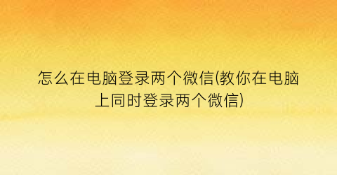 怎么在电脑登录两个微信(教你在电脑上同时登录两个微信)