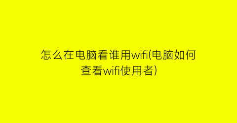 怎么在电脑看谁用wifi(电脑如何查看wifi使用者)