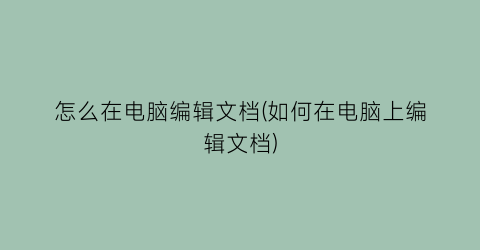 “怎么在电脑编辑文档(如何在电脑上编辑文档)