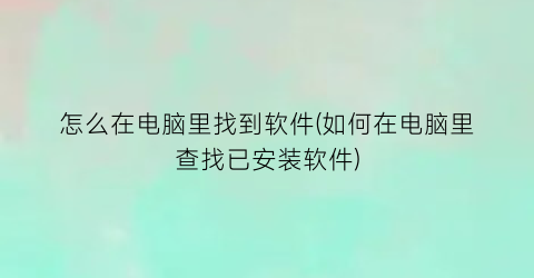 “怎么在电脑里找到软件(如何在电脑里查找已安装软件)