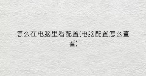 “怎么在电脑里看配置(电脑配置怎么查看)