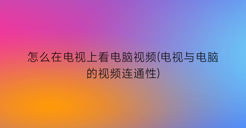 怎么在电视上看电脑视频(电视与电脑的视频连通性)