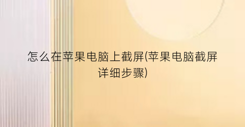 怎么在苹果电脑上截屏(苹果电脑截屏详细步骤)