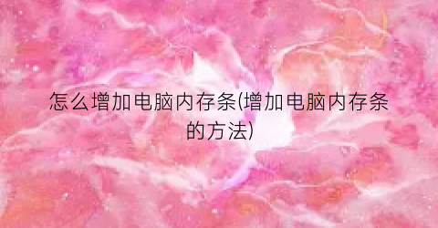 怎么增加电脑内存条(增加电脑内存条的方法)