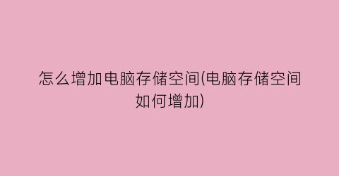 “怎么增加电脑存储空间(电脑存储空间如何增加)