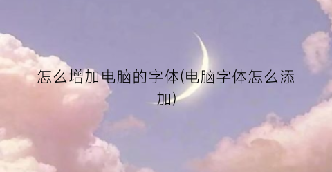 怎么增加电脑的字体(电脑字体怎么添加)