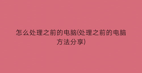 “怎么处理之前的电脑(处理之前的电脑方法分享)