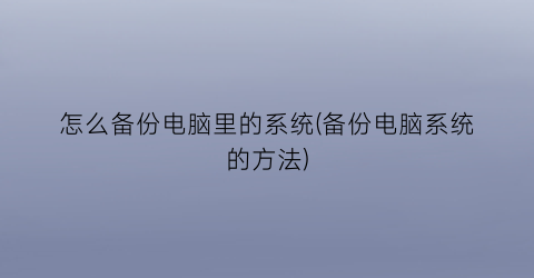 怎么备份电脑里的系统(备份电脑系统的方法)