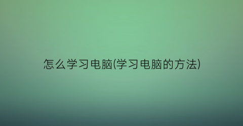 怎么学习电脑(学习电脑的方法)