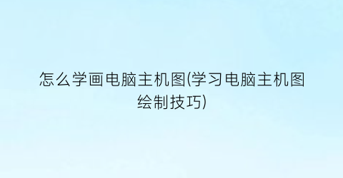 “怎么学画电脑主机图(学习电脑主机图绘制技巧)