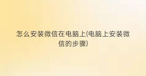 怎么安装微信在电脑上(电脑上安装微信的步骤)