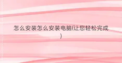 “怎么安装怎么安装电脑(让您轻松完成)
