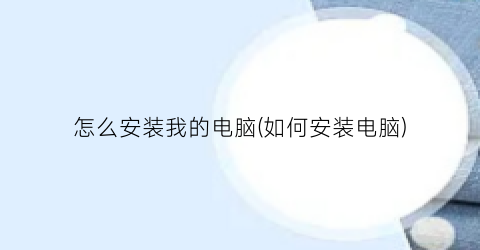 “怎么安装我的电脑(如何安装电脑)