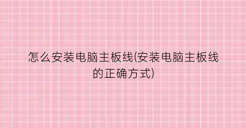 怎么安装电脑主板线(安装电脑主板线的正确方式)