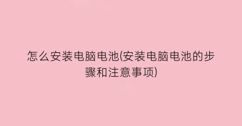 “怎么安装电脑电池(安装电脑电池的步骤和注意事项)