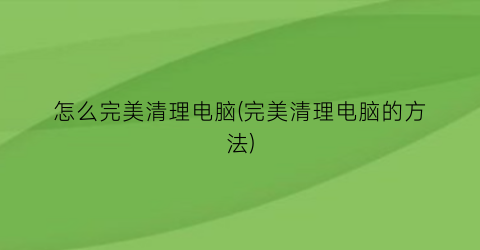 怎么完美清理电脑(完美清理电脑的方法)