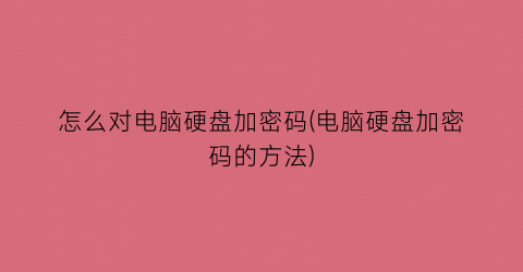 怎么对电脑硬盘加密码(电脑硬盘加密码的方法)