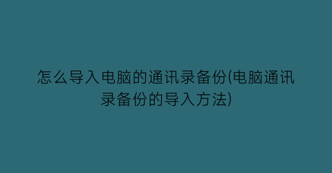 “怎么导入电脑的通讯录备份(电脑通讯录备份的导入方法)