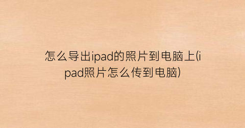 怎么导出ipad的照片到电脑上(ipad照片怎么传到电脑)