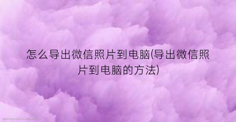 “怎么导出微信照片到电脑(导出微信照片到电脑的方法)