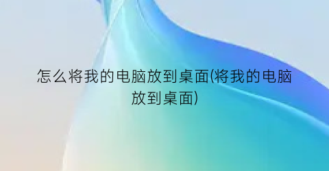 怎么将我的电脑放到桌面(将我的电脑放到桌面)