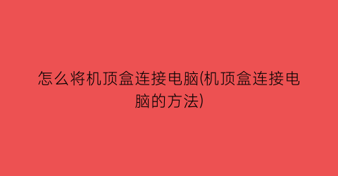 怎么将机顶盒连接电脑(机顶盒连接电脑的方法)