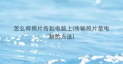 “怎么将照片传到电脑上(传输照片至电脑的方法)