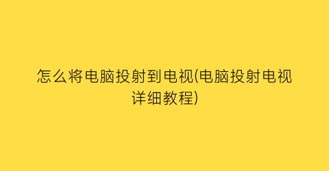 怎么将电脑投射到电视(电脑投射电视详细教程)