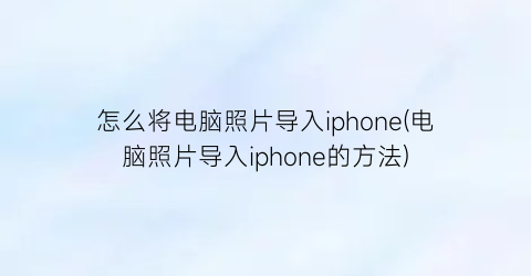 怎么将电脑照片导入iphone(电脑照片导入iphone的方法)