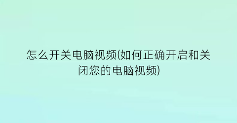 怎么开关电脑视频(如何正确开启和关闭您的电脑视频)