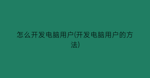 “怎么开发电脑用户(开发电脑用户的方法)