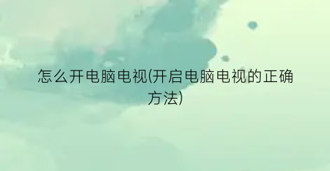 怎么开电脑电视(开启电脑电视的正确方法)