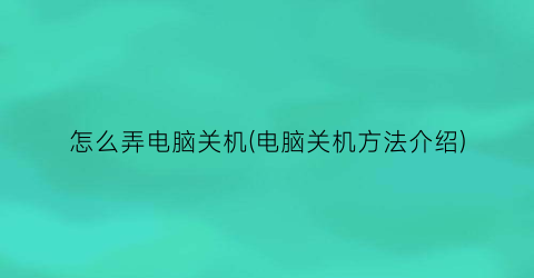 怎么弄电脑关机(电脑关机方法介绍)