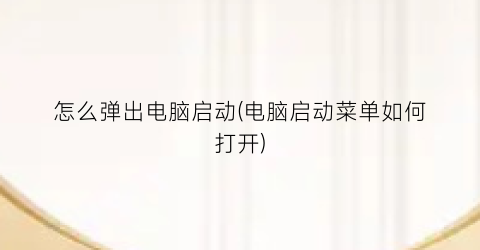 “怎么弹出电脑启动(电脑启动菜单如何打开)
