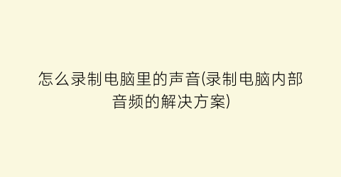 怎么录制电脑里的声音(录制电脑内部音频的解决方案)