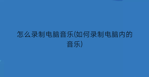 “怎么录制电脑音乐(如何录制电脑内的音乐)