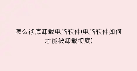 怎么彻底卸载电脑软件(电脑软件如何才能被卸载彻底)