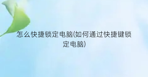 “怎么快捷锁定电脑(如何通过快捷键锁定电脑)