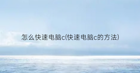 “怎么快速电脑c(快速电脑c的方法)