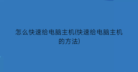 “怎么快速给电脑主机(快速给电脑主机的方法)