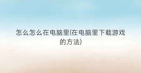 “怎么怎么在电脑里(在电脑里下载游戏的方法)