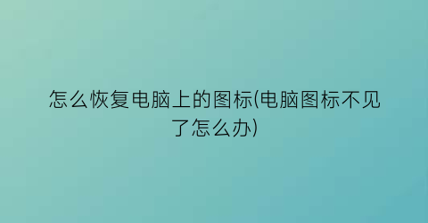 怎么恢复电脑上的图标(电脑图标不见了怎么办)