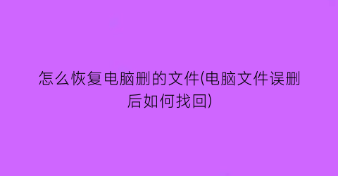 怎么恢复电脑删的文件(电脑文件误删后如何找回)