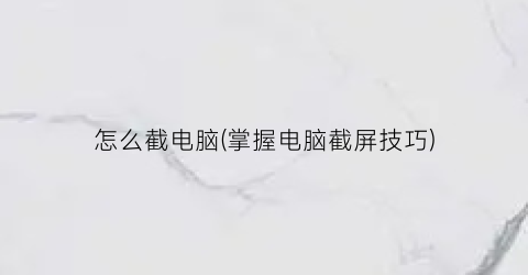 “怎么截电脑(掌握电脑截屏技巧)