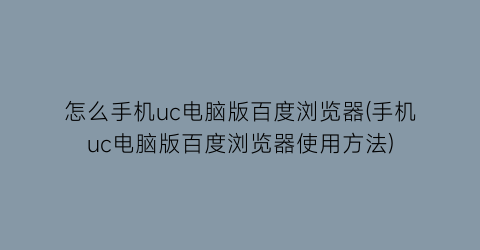 怎么手机uc电脑版百度浏览器(手机uc电脑版百度浏览器使用方法)