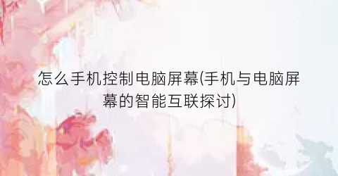 “怎么手机控制电脑屏幕(手机与电脑屏幕的智能互联探讨)