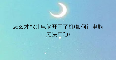 怎么才能让电脑开不了机(如何让电脑无法启动)