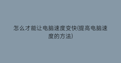 “怎么才能让电脑速度变快(提高电脑速度的方法)