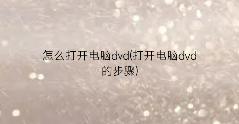 怎么打开电脑dvd(打开电脑dvd的步骤)