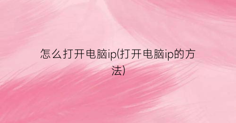 “怎么打开电脑ip(打开电脑ip的方法)